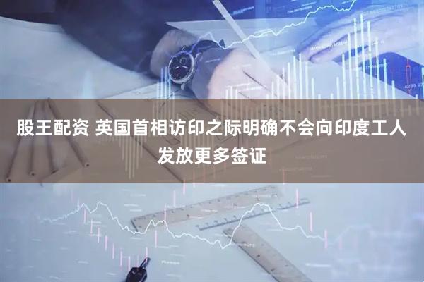 股王配资 英国首相访印之际明确不会向印度工人发放更多签证