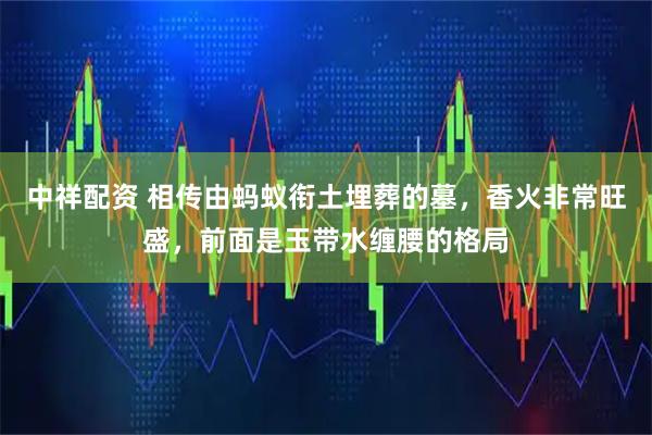 中祥配资 相传由蚂蚁衔土埋葬的墓，香火非常旺盛，前面是玉带水缠腰的格局
