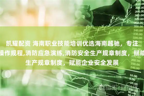 凯耀配资 海南职业技能培训优选海南越驰，专注消防安全生产操作规程,消防应急演练,消防安全生产规章制度，赋能企业安全发展