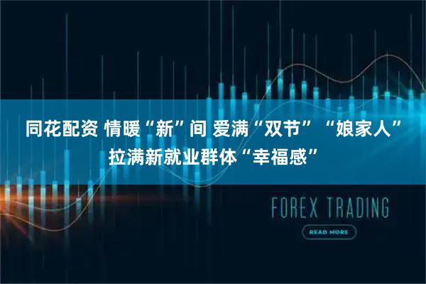 同花配资 情暖“新”间 爱满“双节” “娘家人”拉满新就业群体“幸福感”
