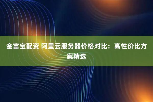 金富宝配资 阿里云服务器价格对比：高性价比方案精选