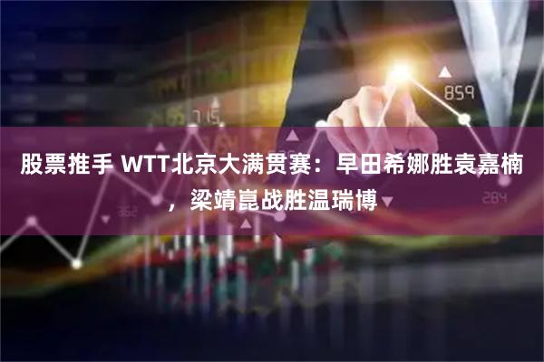 股票推手 WTT北京大满贯赛：早田希娜胜袁嘉楠，梁靖崑战胜温瑞博