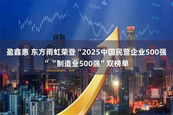 盈鑫惠 东方雨虹荣登“2025中国民营企业500强”“制造业500强”双榜单