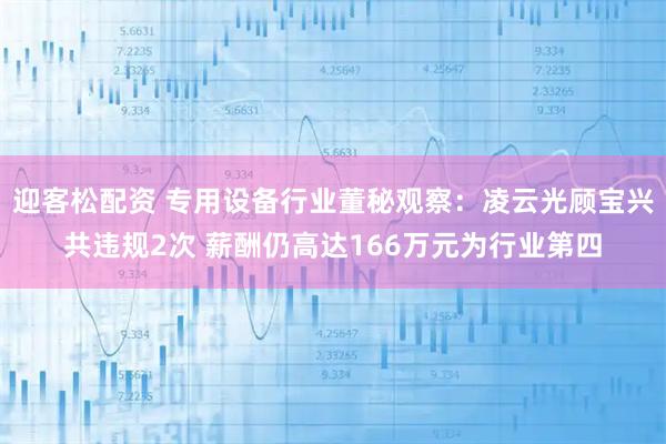 迎客松配资 专用设备行业董秘观察：凌云光顾宝兴共违规2次 薪酬仍高达166万元为行业第四