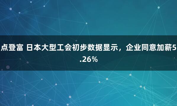 点登富 日本大型工会初步数据显示，企业同意加薪5.26%