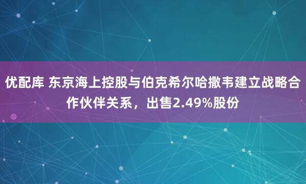 优配库 东京海上控股与伯克希尔哈撒韦建立战略合作伙伴关系，出售2.49%股份