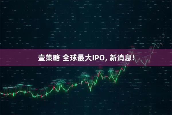 壹策略 全球最大IPO, 新消息!