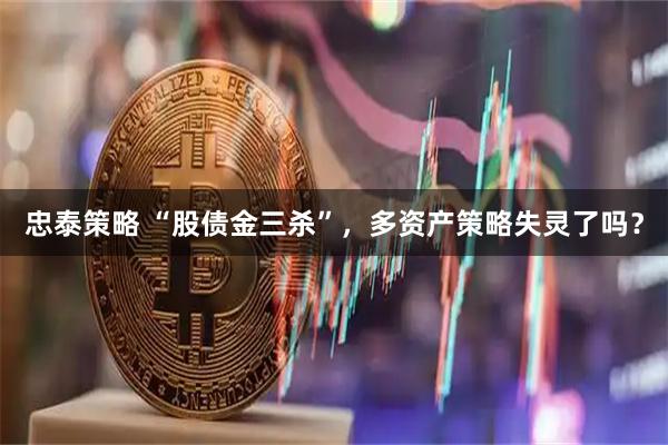 忠泰策略 “股债金三杀”，多资产策略失灵了吗？