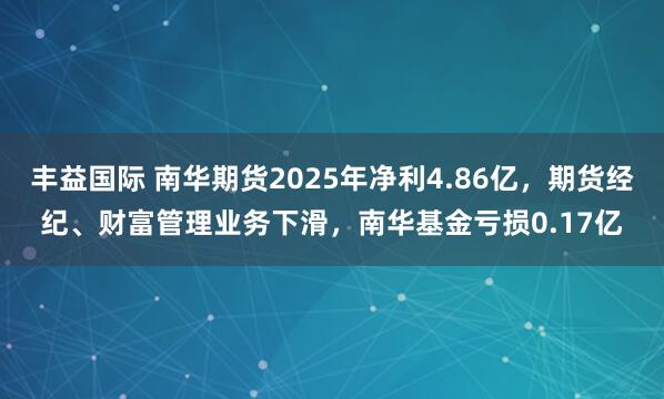 丰益国际 南华期货2025年净利4.86亿，期货经纪、财富管理业务下滑，南华基金亏损0.17亿