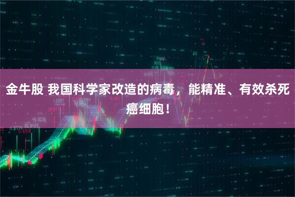 金牛股 我国科学家改造的病毒，能精准、有效杀死癌细胞！
