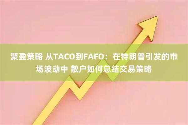 聚盈策略 从TACO到FAFO：在特朗普引发的市场波动中 散户如何总结交易策略