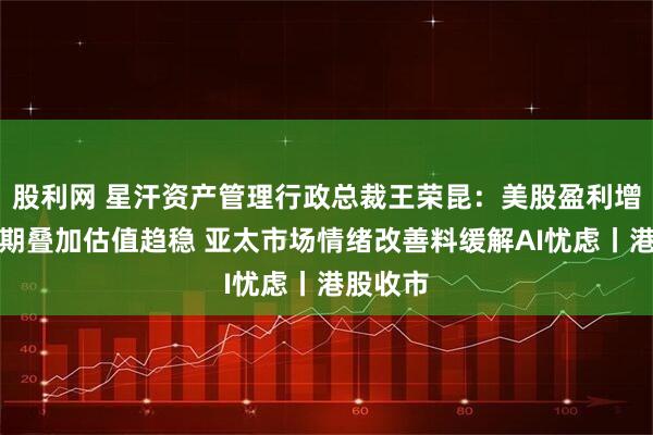 股利网 星汗资产管理行政总裁王荣昆：美股盈利增长超预期叠加估值趋稳 亚太市场情绪改善料缓解AI忧虑丨港股收市