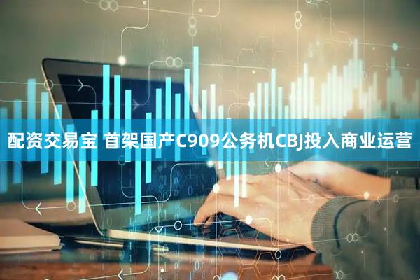 配资交易宝 首架国产C909公务机CBJ投入商业运营
