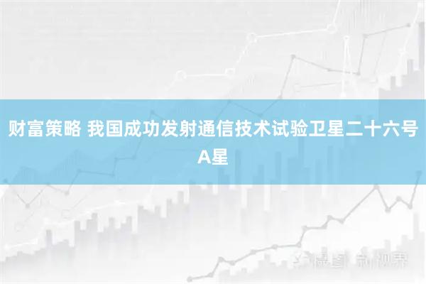 财富策略 我国成功发射通信技术试验卫星二十六号A星