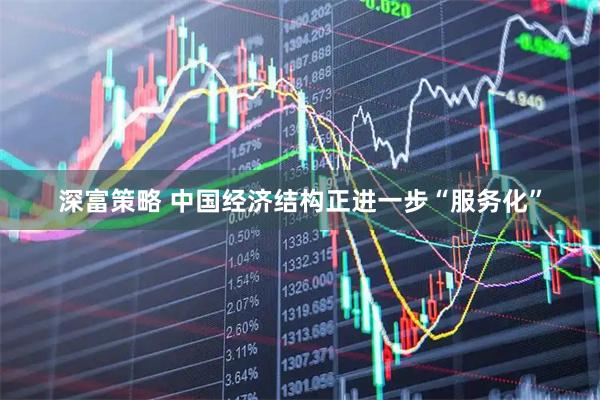 深富策略 中国经济结构正进一步“服务化”